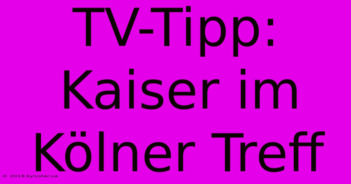 TV-Tipp: Kaiser Im Kölner Treff