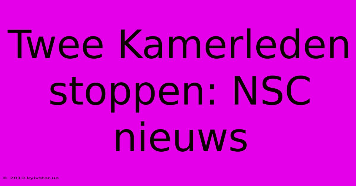 Twee Kamerleden Stoppen: NSC Nieuws