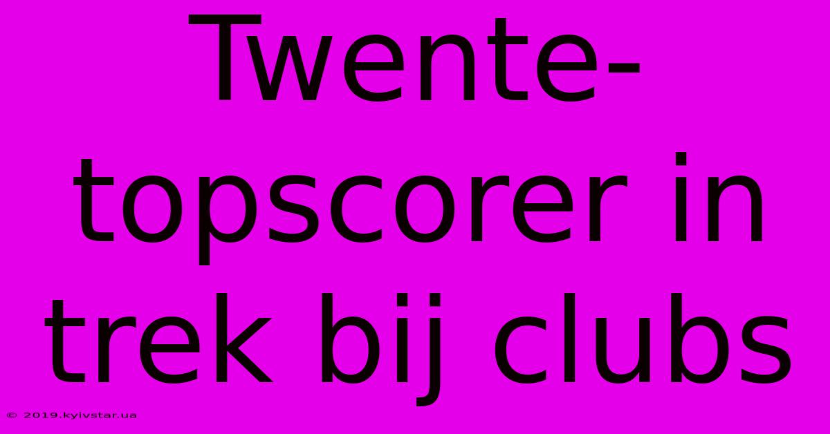 Twente-topscorer In Trek Bij Clubs