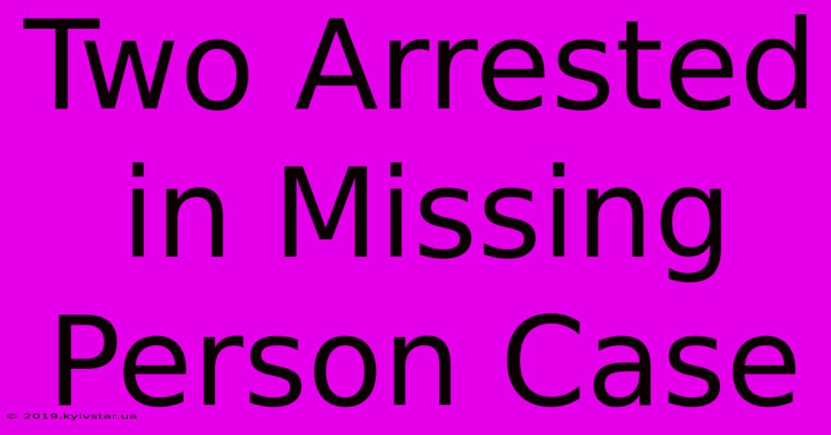 Two Arrested In Missing Person Case