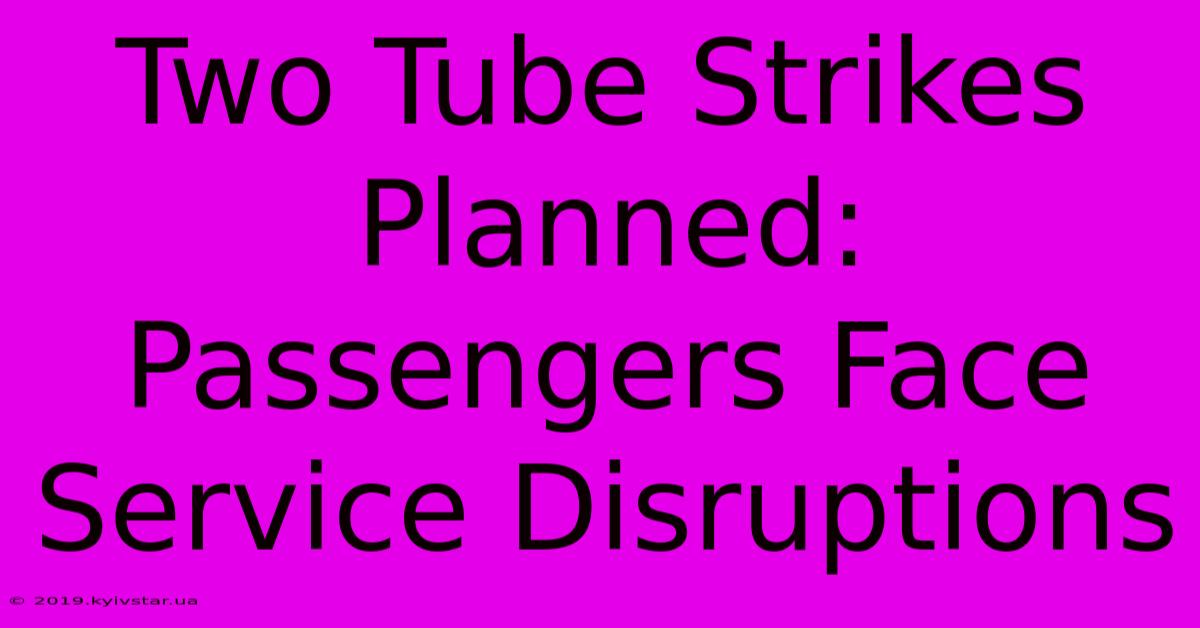 Two Tube Strikes Planned: Passengers Face Service Disruptions