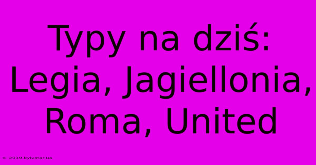 Typy Na Dziś: Legia, Jagiellonia, Roma, United