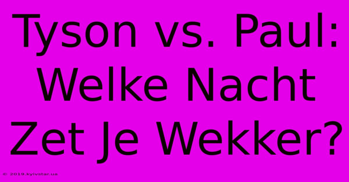 Tyson Vs. Paul: Welke Nacht Zet Je Wekker?