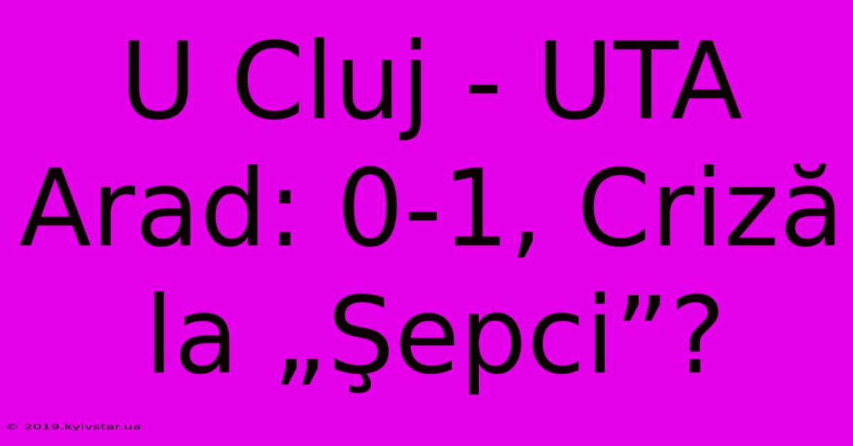 U Cluj - UTA Arad: 0-1, Criză La „Şepci”?