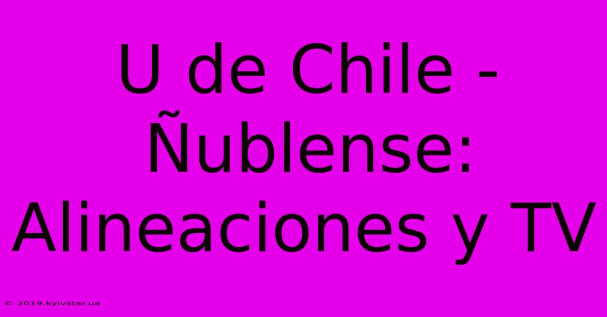 U De Chile - Ñublense: Alineaciones Y TV