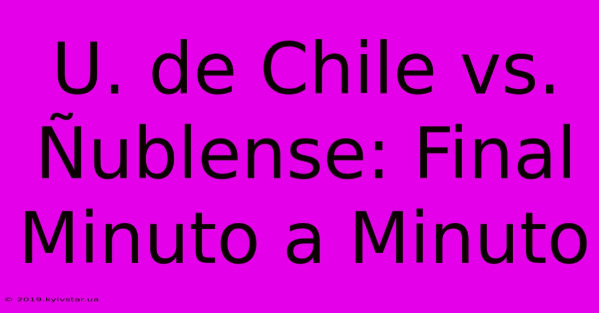 U. De Chile Vs. Ñublense: Final Minuto A Minuto