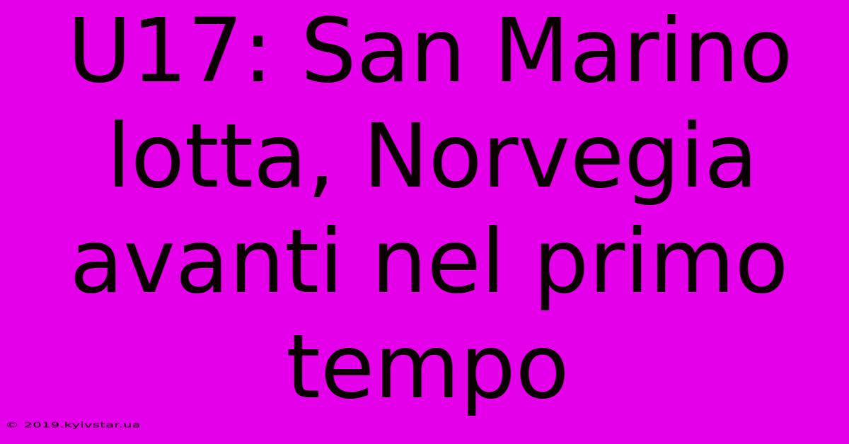 U17: San Marino Lotta, Norvegia Avanti Nel Primo Tempo