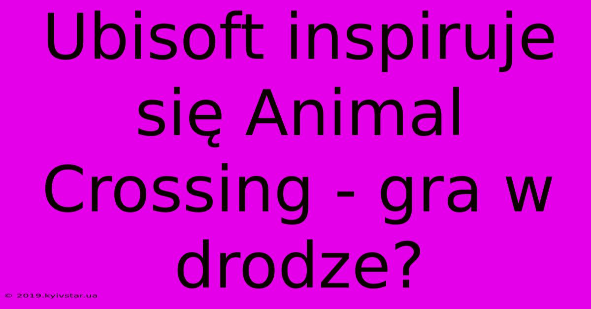 Ubisoft Inspiruje Się Animal Crossing - Gra W Drodze?