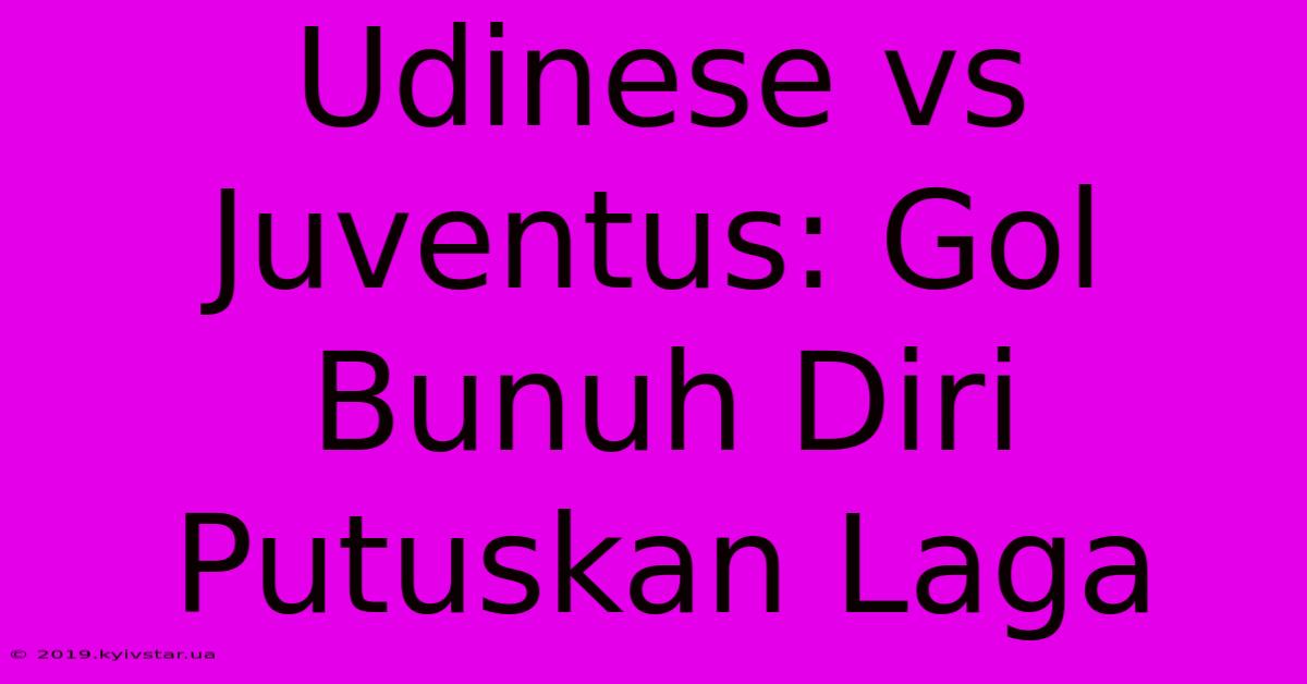 Udinese Vs Juventus: Gol Bunuh Diri Putuskan Laga 