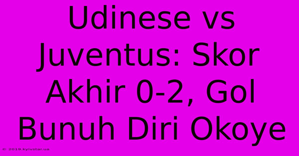 Udinese Vs Juventus: Skor Akhir 0-2, Gol Bunuh Diri Okoye