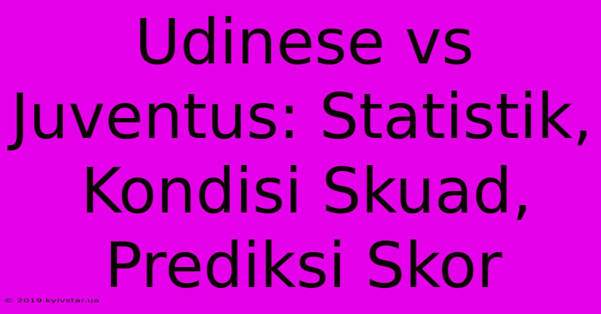 Udinese Vs Juventus: Statistik, Kondisi Skuad, Prediksi Skor