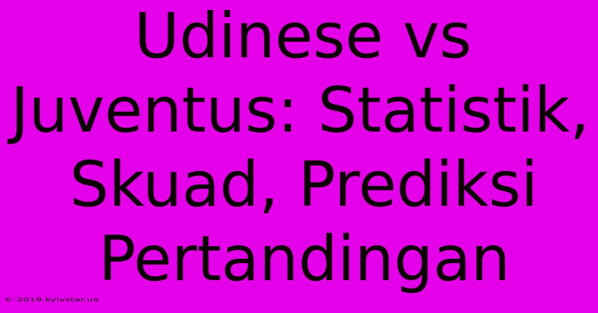 Udinese Vs Juventus: Statistik, Skuad, Prediksi Pertandingan