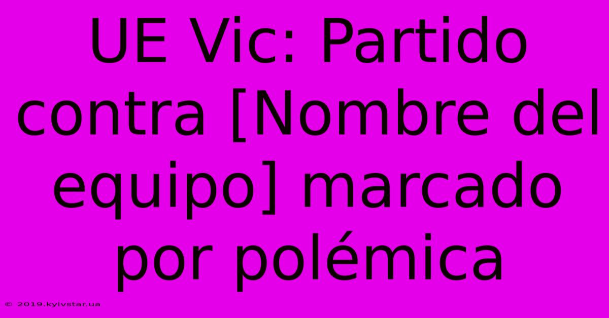 UE Vic: Partido Contra [Nombre Del Equipo] Marcado Por Polémica