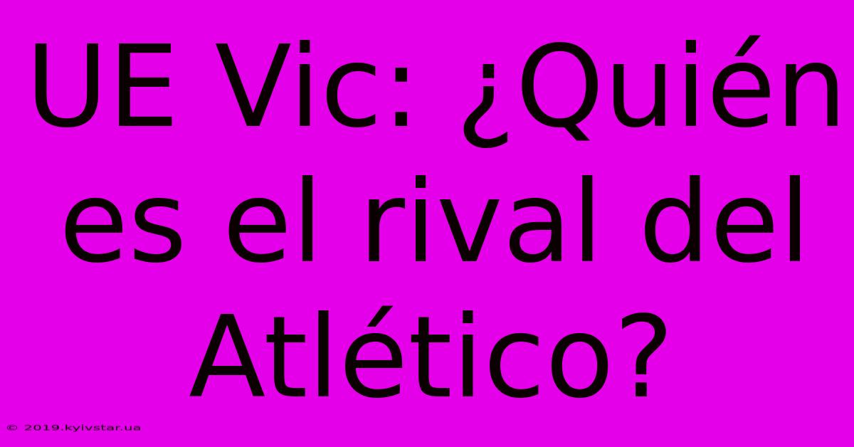 UE Vic: ¿Quién Es El Rival Del Atlético?