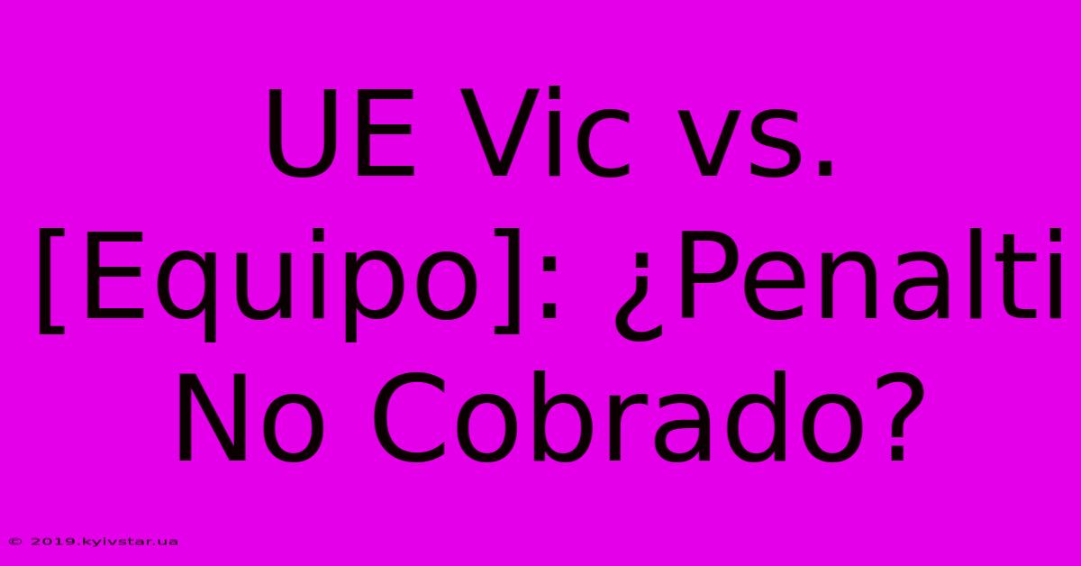 UE Vic Vs. [Equipo]: ¿Penalti No Cobrado?