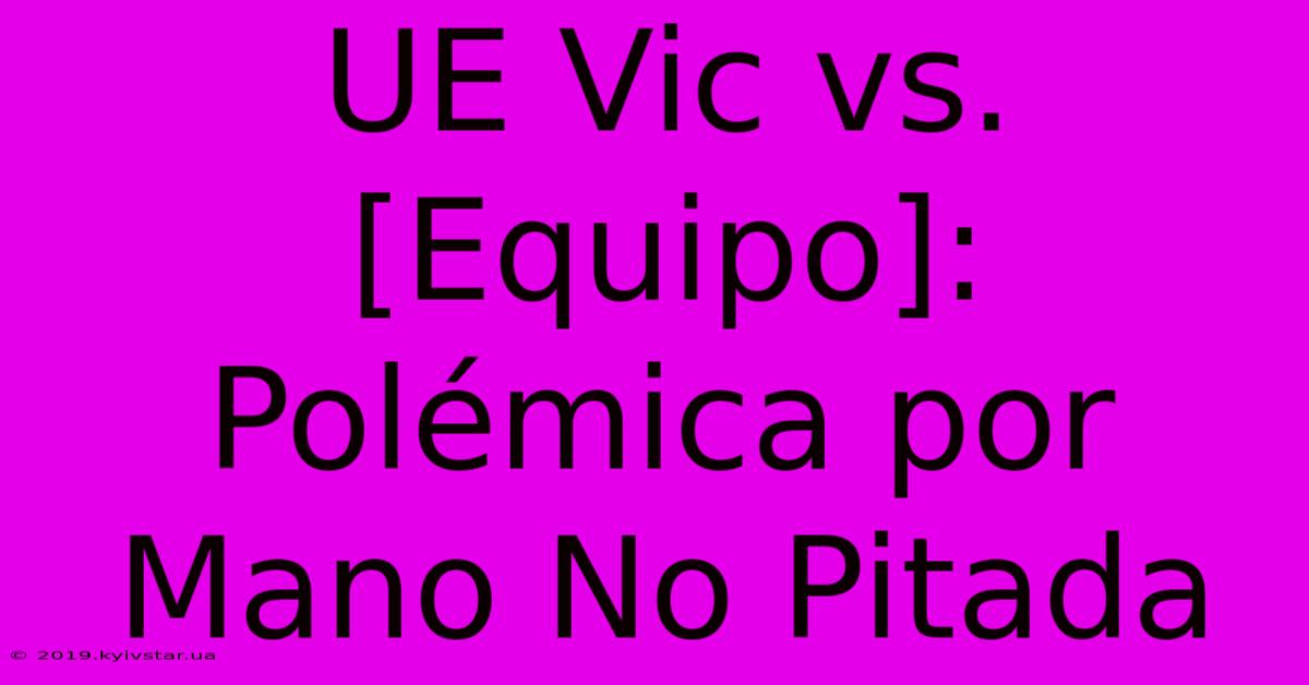 UE Vic Vs. [Equipo]: Polémica Por Mano No Pitada