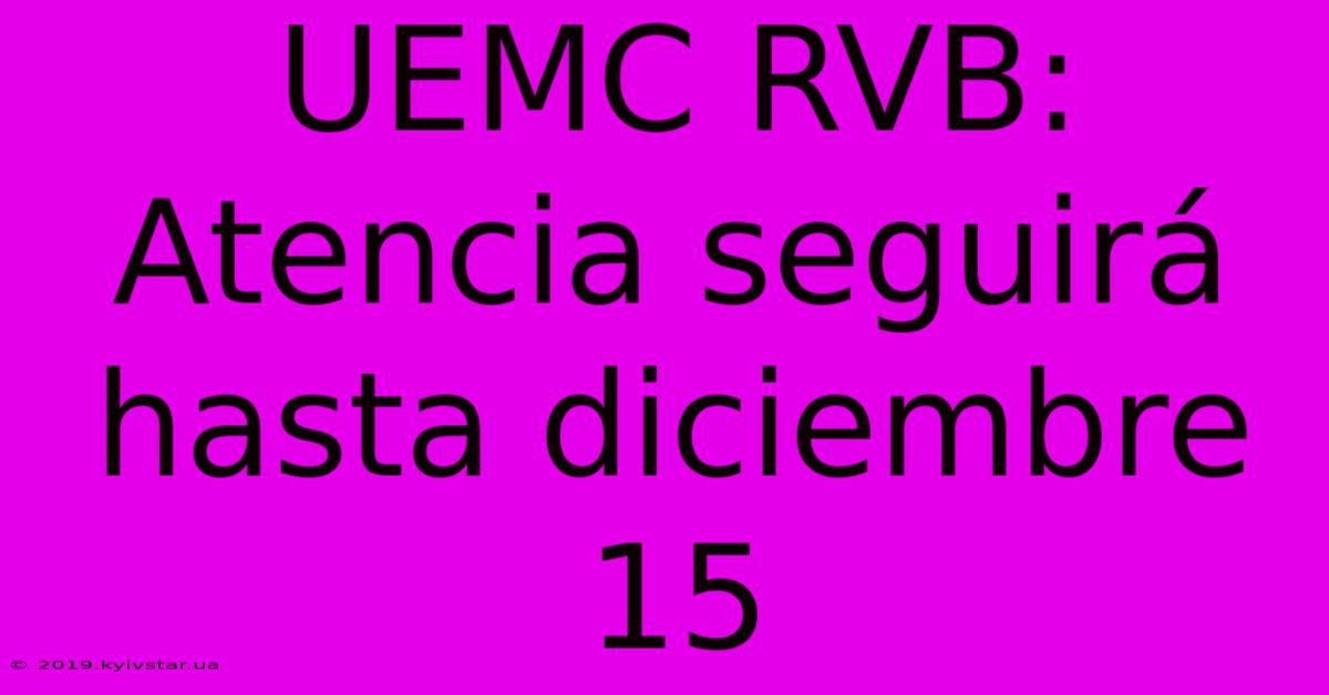 UEMC RVB: Atencia Seguirá Hasta Diciembre 15