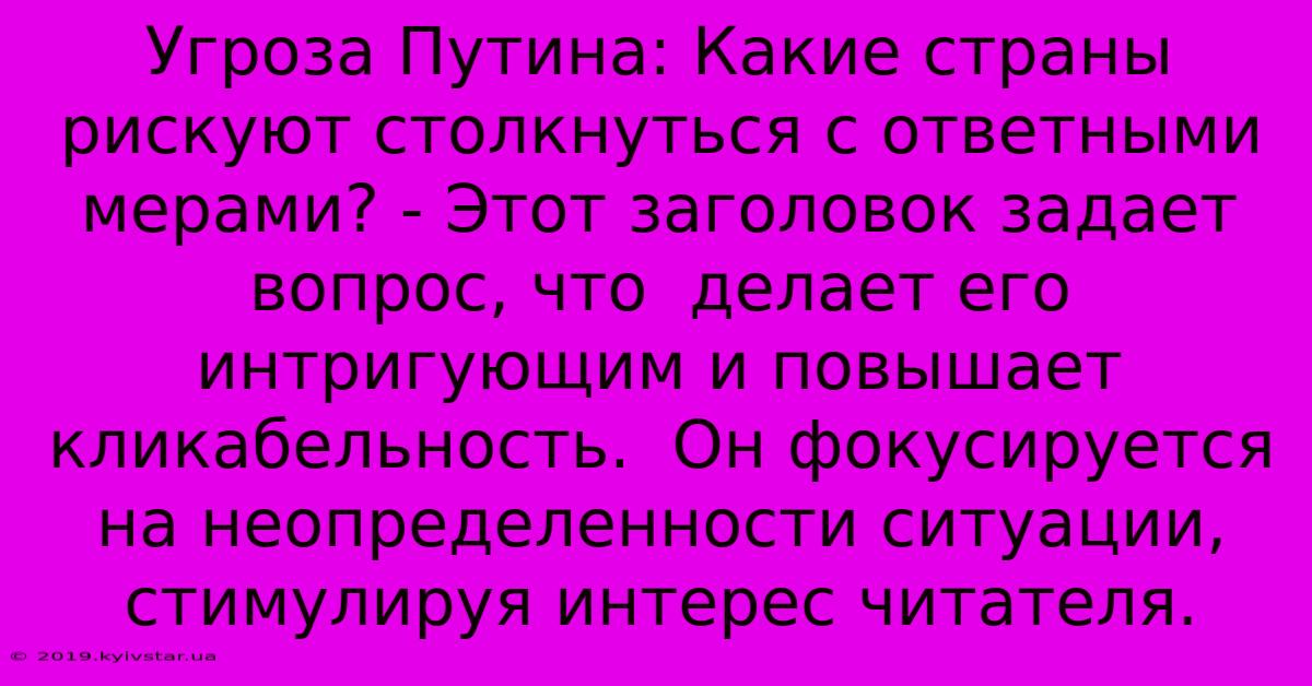 Угроза Путина: Какие Страны Рискуют Столкнуться С Ответными Мерами? - Этот Заголовок Задает Вопрос, Что  Делает Его Интригующим И Повышает Кликабельность.  Он Фокусируется На Неопределенности Ситуации, Стимулируя Интерес Читателя.