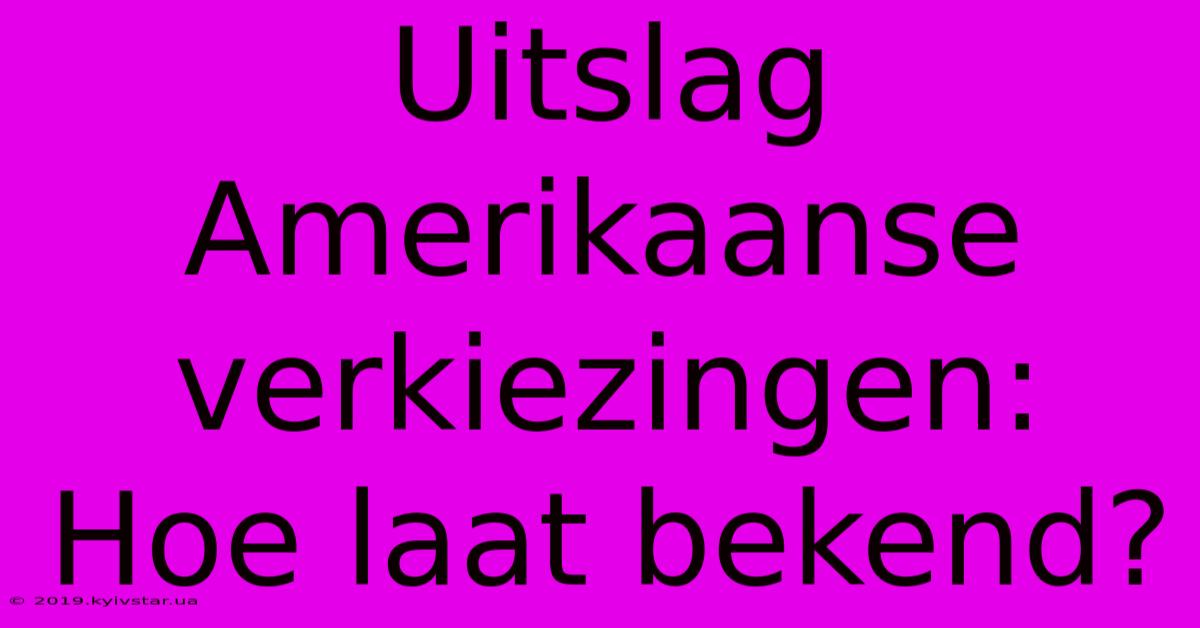 Uitslag Amerikaanse Verkiezingen: Hoe Laat Bekend?