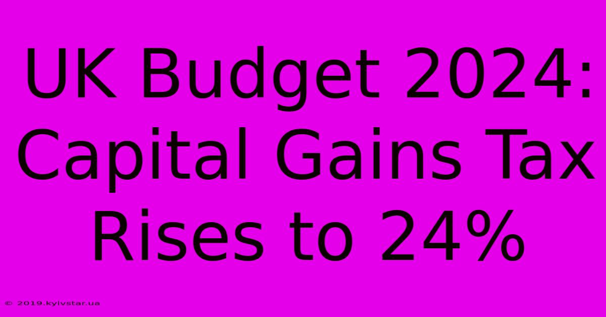 UK Budget 2024: Capital Gains Tax Rises To 24%