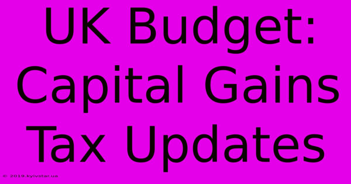 UK Budget: Capital Gains Tax Updates