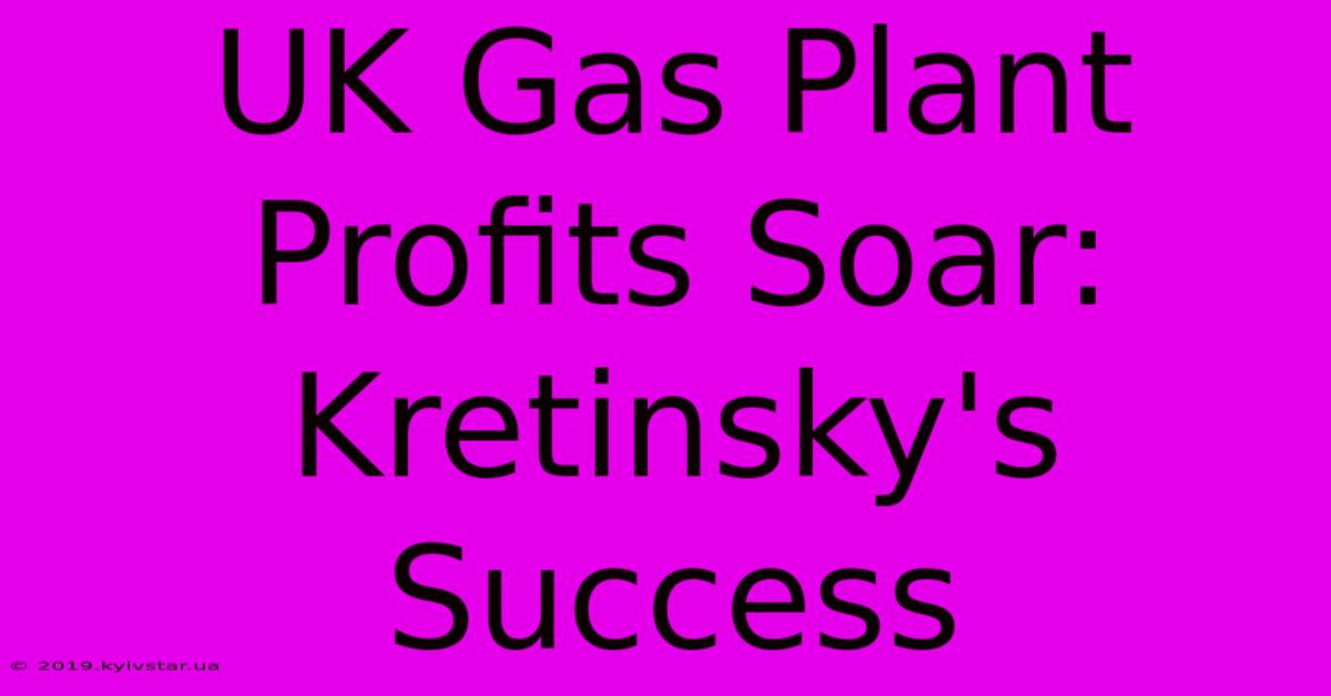 UK Gas Plant Profits Soar: Kretinsky's Success