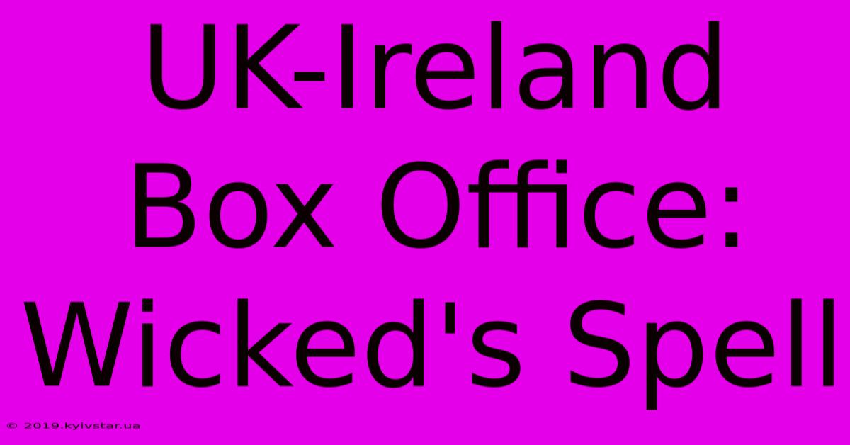 UK-Ireland Box Office: Wicked's Spell