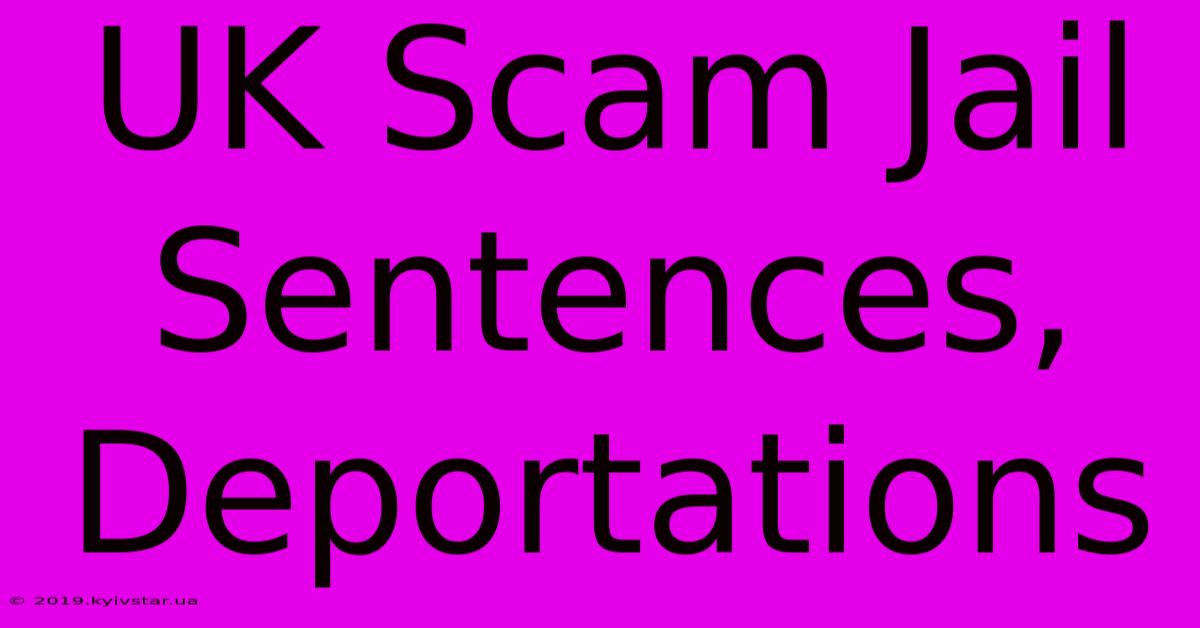 UK Scam Jail Sentences, Deportations