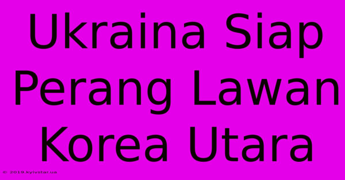 Ukraina Siap Perang Lawan Korea Utara