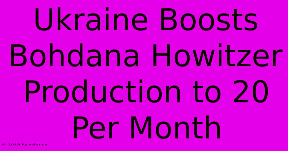 Ukraine Boosts Bohdana Howitzer Production To 20 Per Month