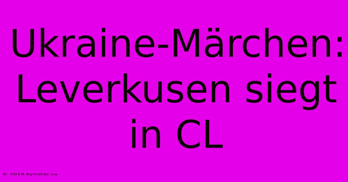 Ukraine-Märchen: Leverkusen Siegt In CL