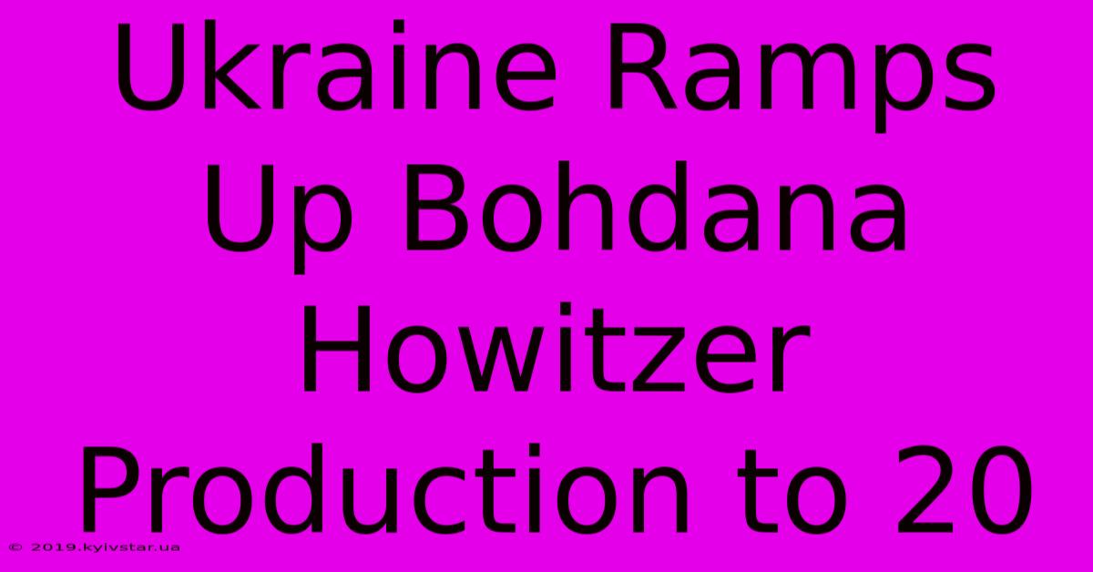 Ukraine Ramps Up Bohdana Howitzer Production To 20