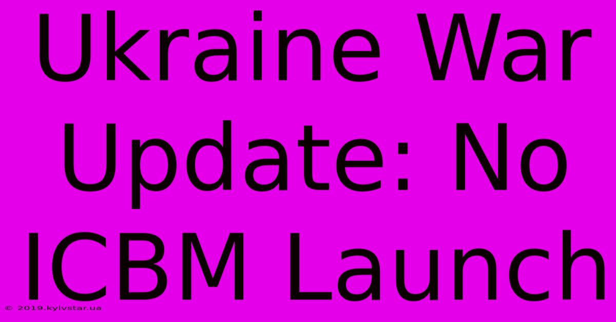 Ukraine War Update: No ICBM Launch