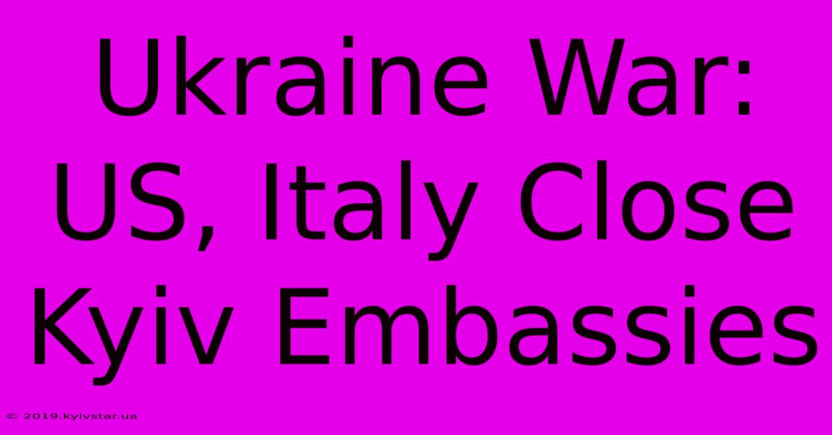 Ukraine War: US, Italy Close Kyiv Embassies