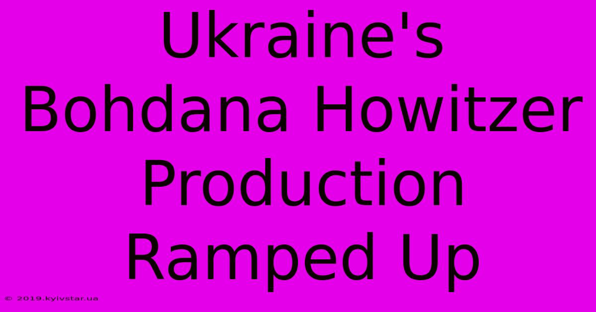 Ukraine's Bohdana Howitzer Production Ramped Up