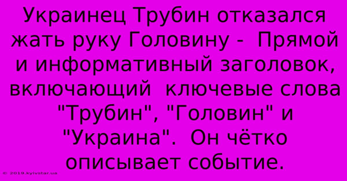 Украинец Трубин Отказался Жать Руку Головину -  Прямой И Информативный Заголовок,  Включающий  Ключевые Слова 