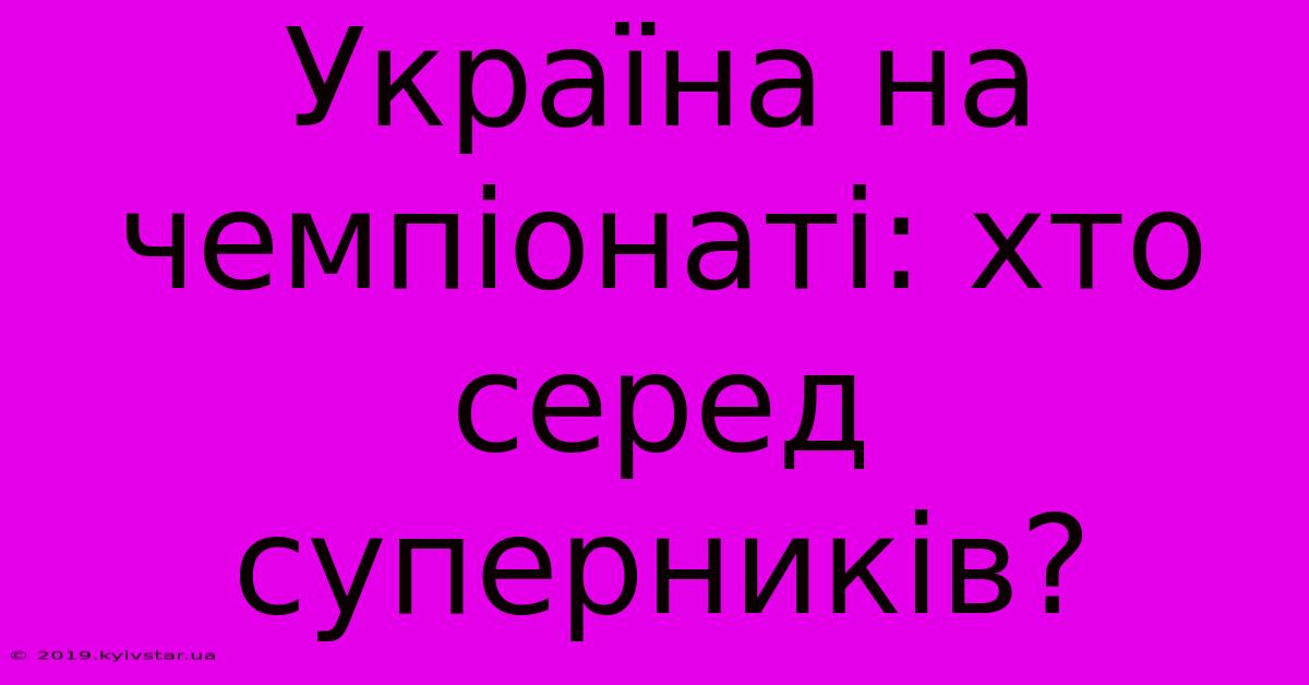 Україна На Чемпіонаті: Хто Серед Суперників?