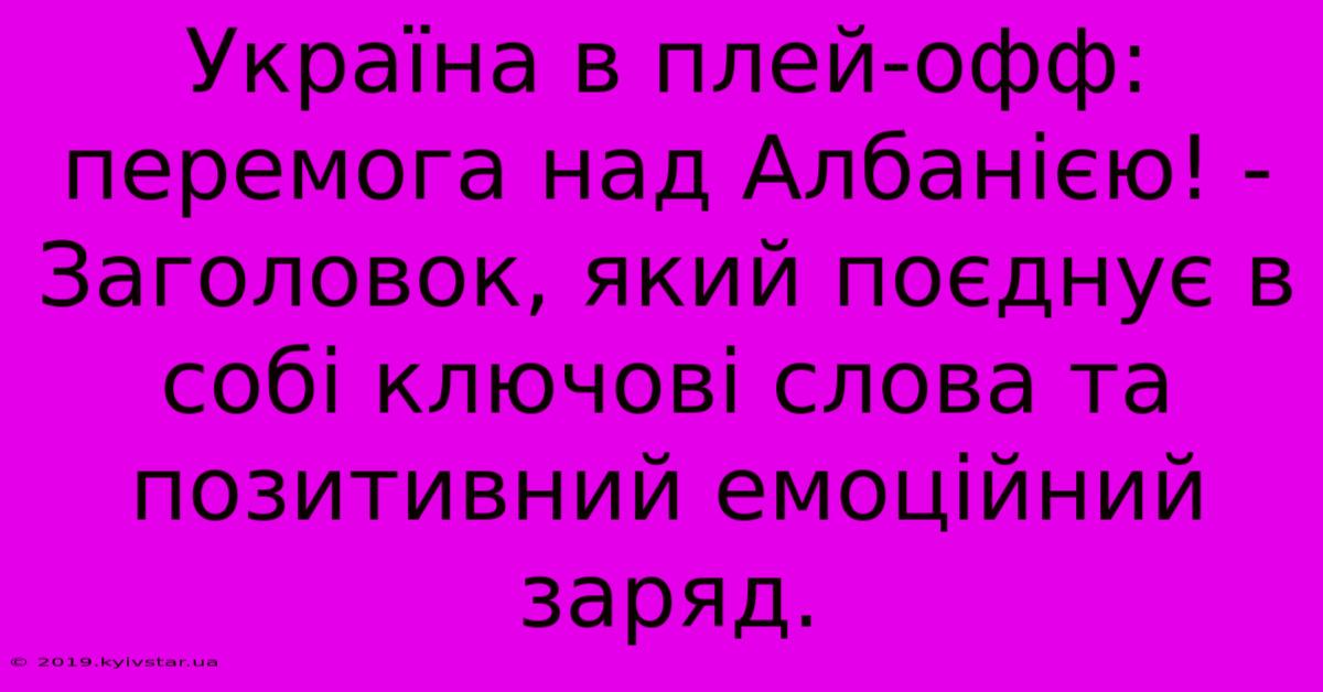 Україна В Плей-офф: Перемога Над Албанією! -  Заголовок, Який Поєднує В Собі Ключові Слова Та Позитивний Емоційний Заряд.