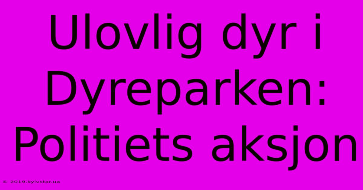 Ulovlig Dyr I Dyreparken:  Politiets Aksjon