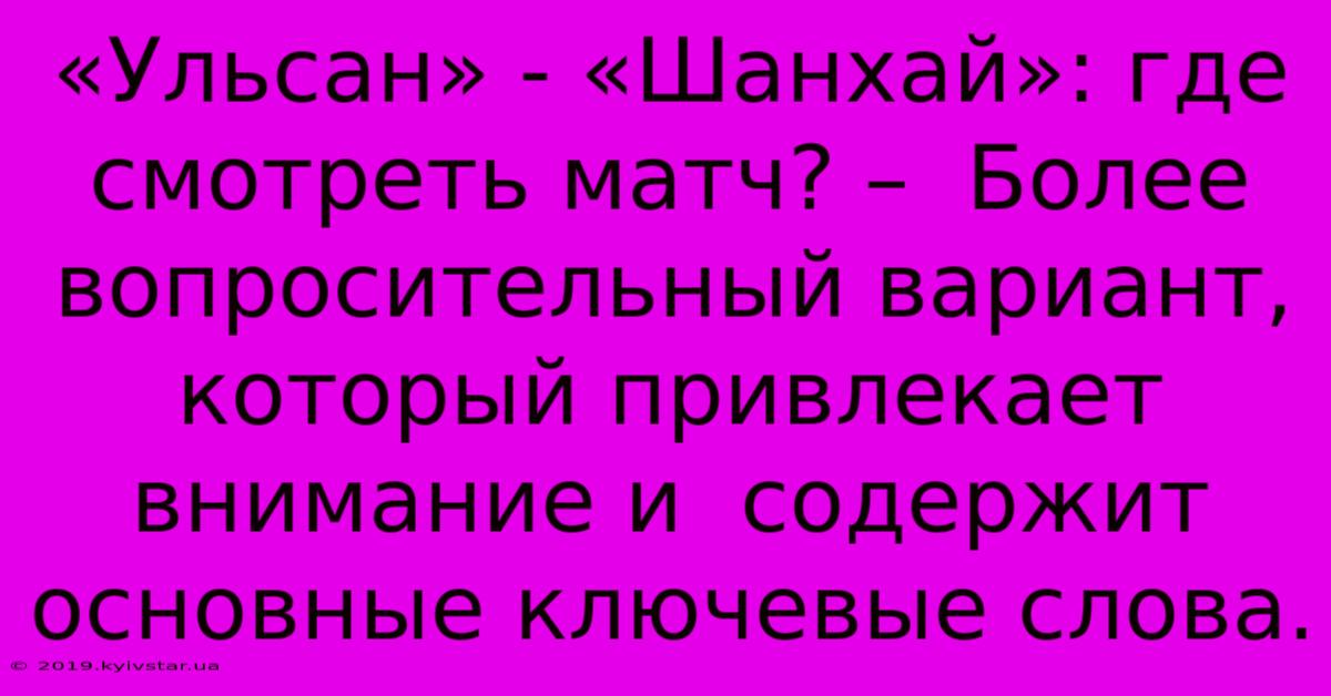 «Ульсан» - «Шанхай»: Где Смотреть Матч? –  Более Вопросительный Вариант, Который Привлекает Внимание И  Содержит Основные Ключевые Слова.