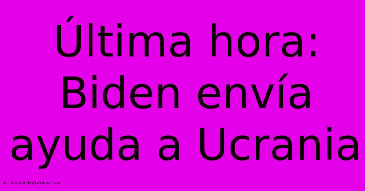 Última Hora: Biden Envía Ayuda A Ucrania