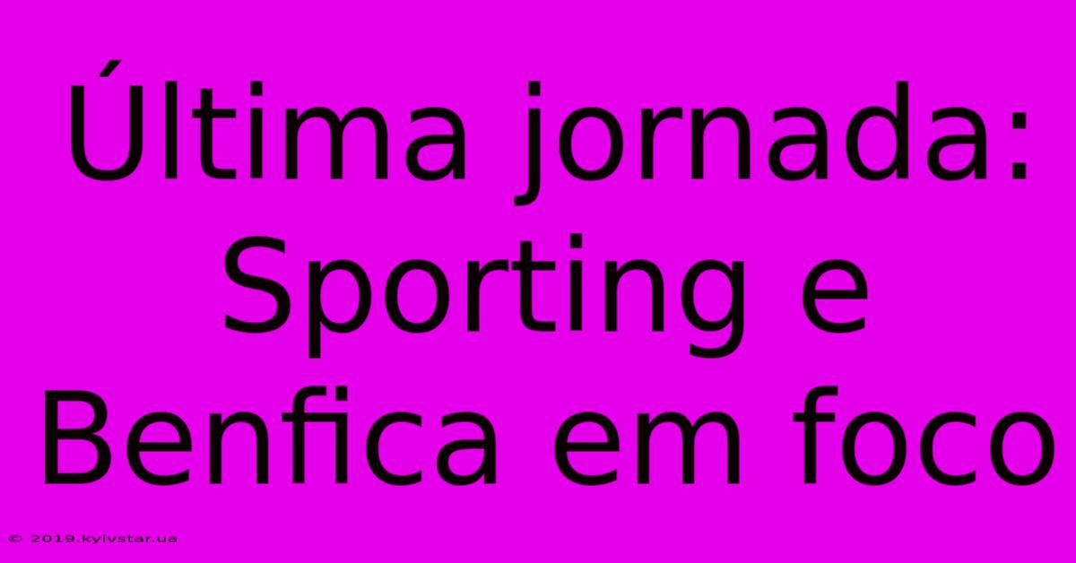 Última Jornada: Sporting E Benfica Em Foco