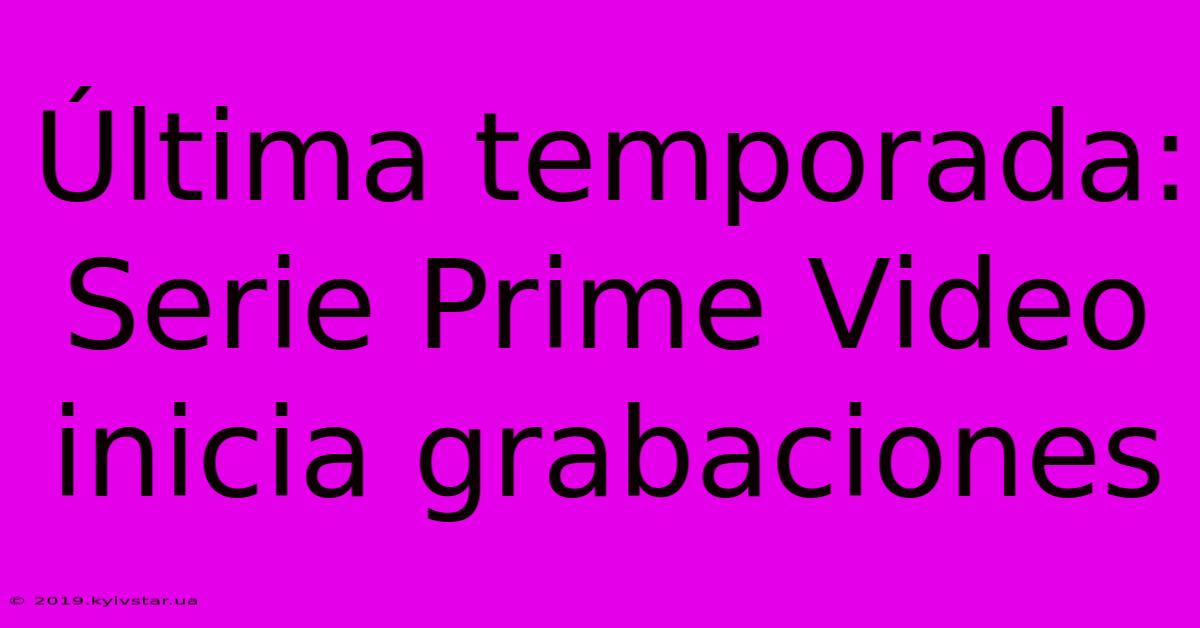 Última Temporada: Serie Prime Video Inicia Grabaciones