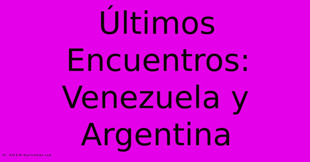 Últimos Encuentros: Venezuela Y Argentina