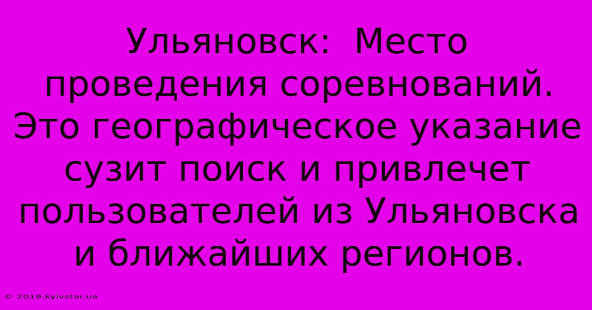 Ульяновск:  Место Проведения Соревнований.  Это Географическое Указание Сузит Поиск И Привлечет Пользователей Из Ульяновска И Ближайших Регионов.