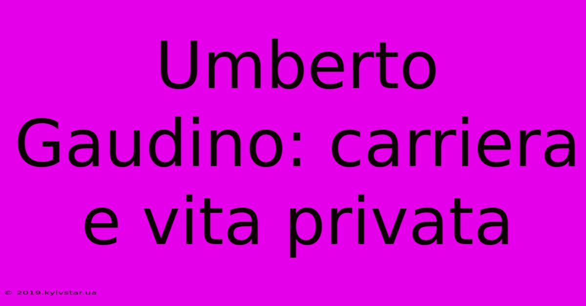 Umberto Gaudino: Carriera E Vita Privata