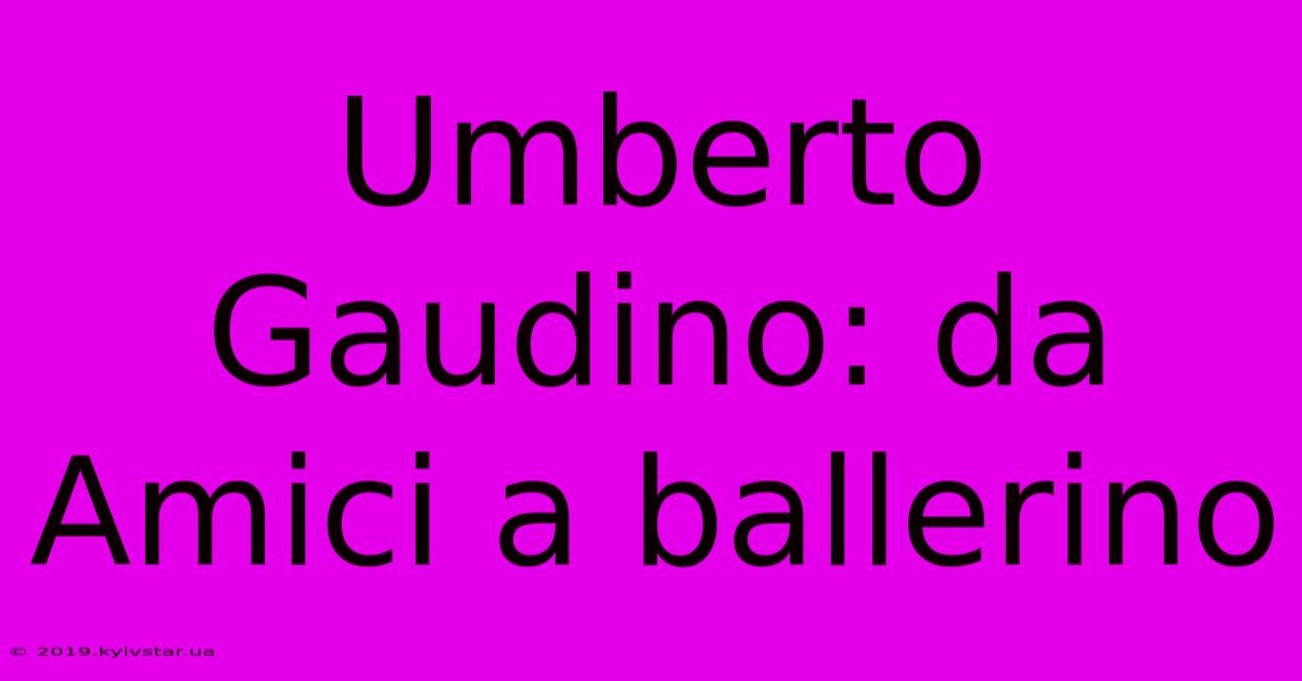 Umberto Gaudino: Da Amici A Ballerino