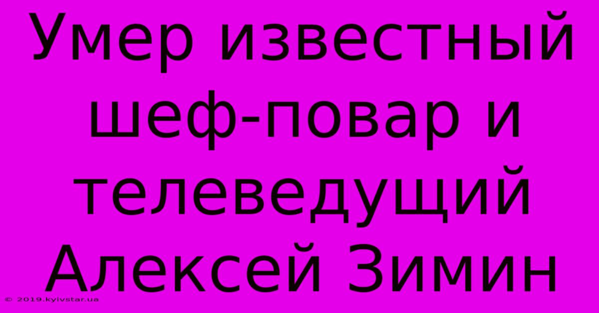 Умер Известный Шеф-повар И Телеведущий Алексей Зимин 