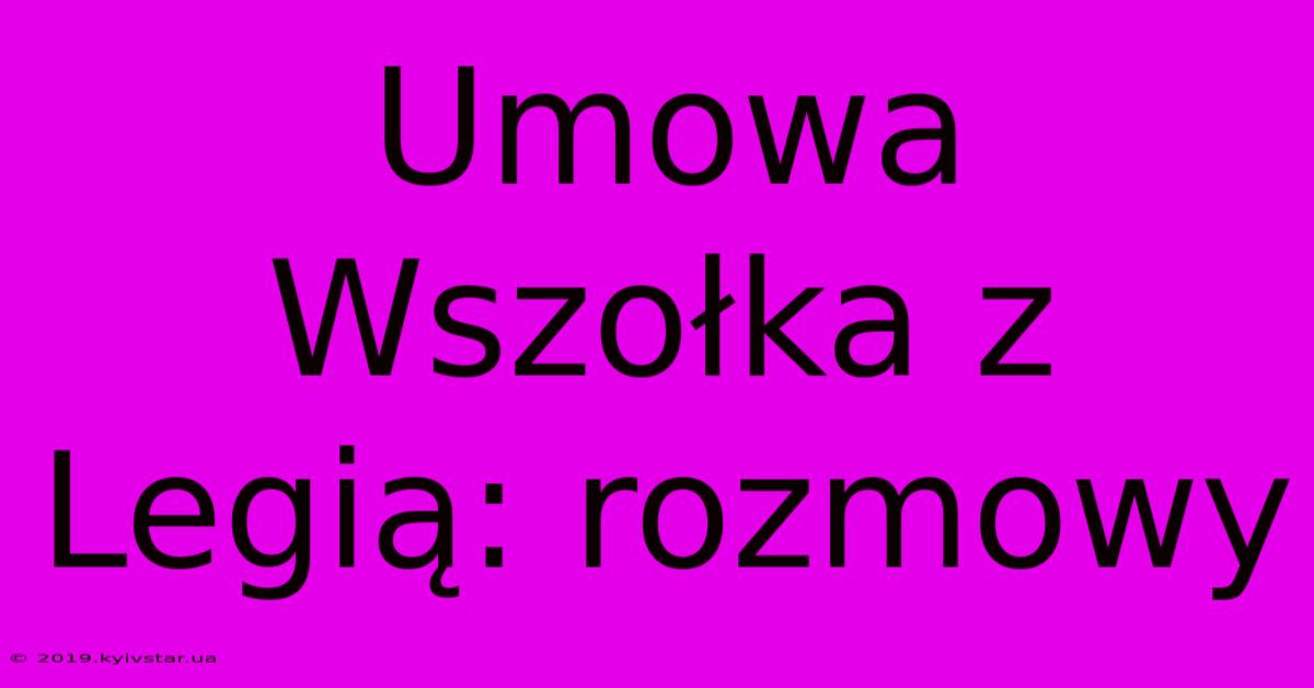 Umowa Wszołka Z Legią: Rozmowy