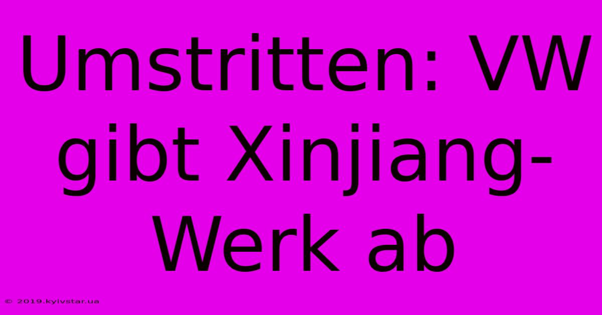 Umstritten: VW Gibt Xinjiang-Werk Ab